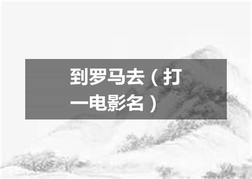 到罗马去（打一电影名）