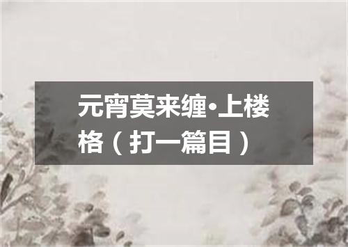 元宵莫来缠·上楼格（打一篇目）