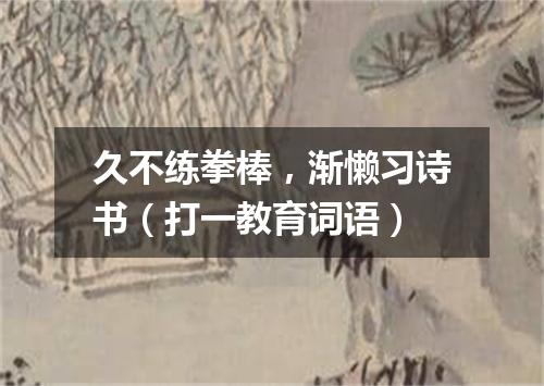 久不练拳棒，渐懒习诗书（打一教育词语）