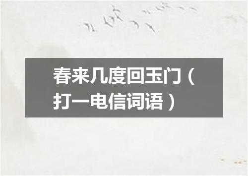 春来几度回玉门（打一电信词语）