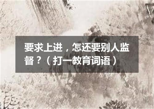 要求上进，怎还要别人监督？（打一教育词语）