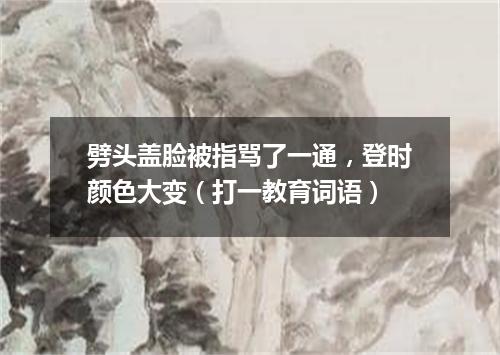 劈头盖脸被指骂了一通，登时颜色大变（打一教育词语）