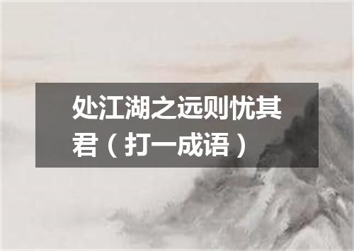 处江湖之远则忧其君（打一成语）