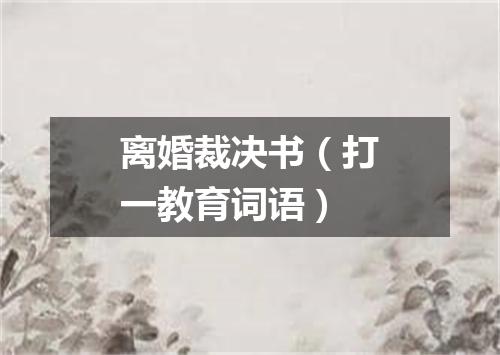 离婚裁决书（打一教育词语）