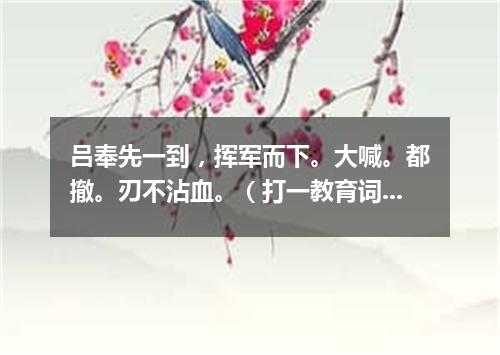 吕奉先一到，挥军而下。大喊。都撤。刃不沾血。（打一教育词语）