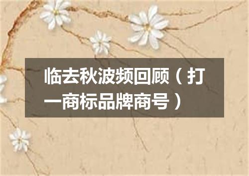 临去秋波频回顾（打一商标品牌商号）