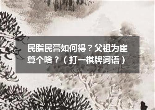 民脂民膏如何得？父祖为宦算个啥？（打一棋牌词语）