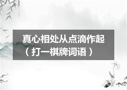 真心相处从点滴作起（打一棋牌词语）