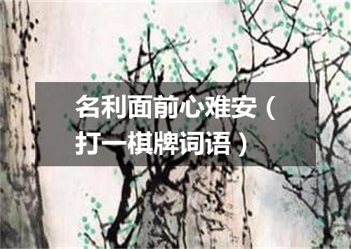 名利面前心难安（打一棋牌词语）