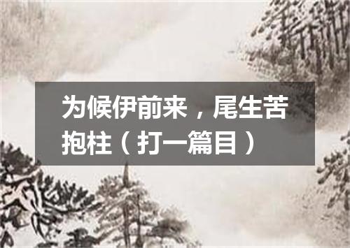 为候伊前来，尾生苦抱柱（打一篇目）