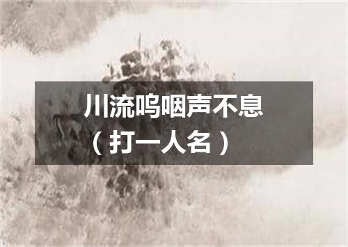 川流呜咽声不息（打一人名）