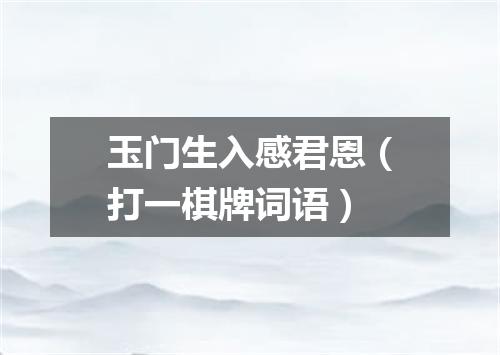 玉门生入感君恩（打一棋牌词语）