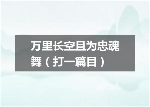 万里长空且为忠魂舞（打一篇目）