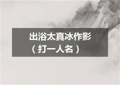 出浴太真冰作影（打一人名）