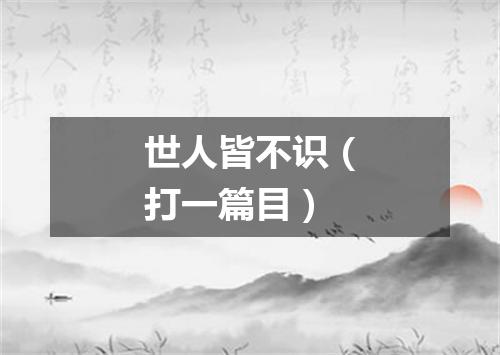 世人皆不识（打一篇目）