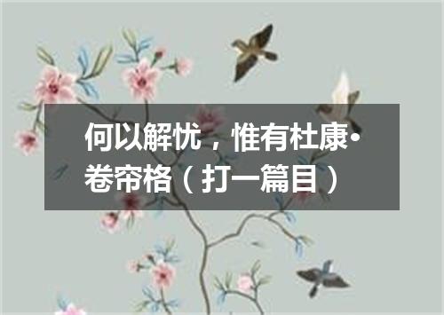 何以解忧，惟有杜康·卷帘格（打一篇目）
