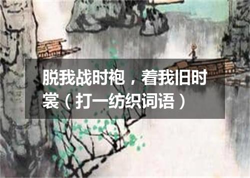 脱我战时袍，着我旧时裳（打一纺织词语）