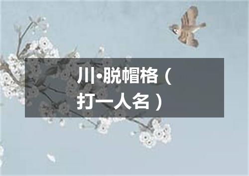 川·脱帽格（打一人名）