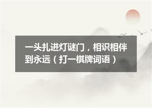 一头扎进灯谜门，相识相伴到永远（打一棋牌词语）