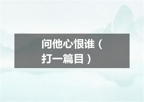 问他心恨谁（打一篇目）