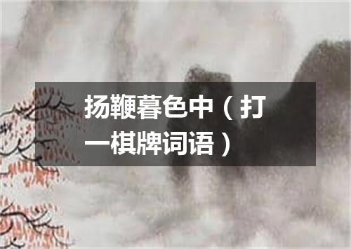 扬鞭暮色中（打一棋牌词语）