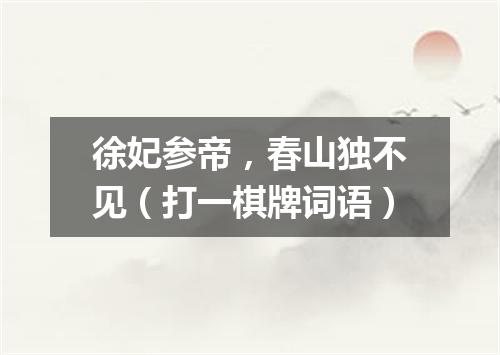 徐妃参帝，春山独不见（打一棋牌词语）