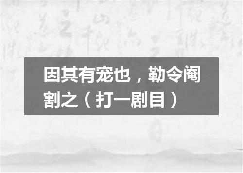 因其有宠也，勒令阉割之（打一剧目）