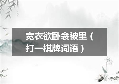 宽衣欲卧衾被里（打一棋牌词语）