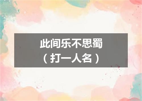 此间乐不思蜀（打一人名）