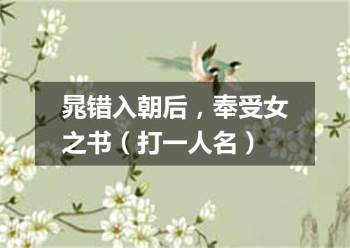 晁错入朝后，奉受女之书（打一人名）