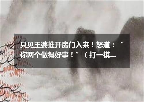 只见王婆推开房门入来！怒道：“你两个做得好事！”（打一棋牌词语）