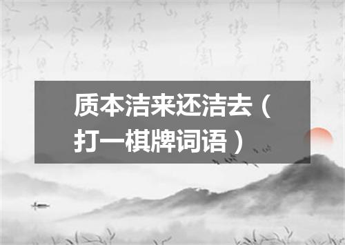 质本洁来还洁去（打一棋牌词语）