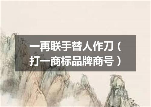 一再联手替人作刀（打一商标品牌商号）