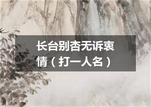 长台别杏无诉衷情（打一人名）