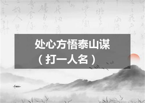 处心方悟泰山谋（打一人名）