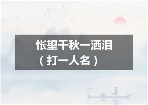怅望千秋一洒泪（打一人名）