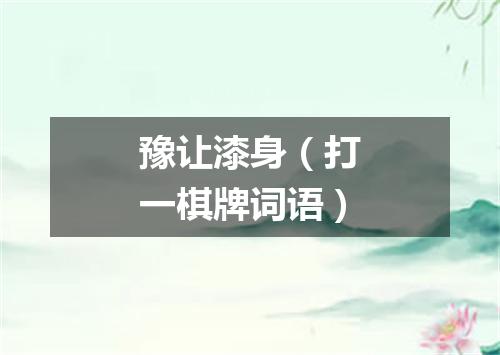豫让漆身（打一棋牌词语）