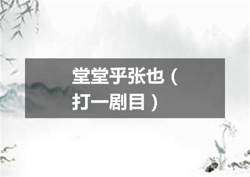 堂堂乎张也（打一剧目）