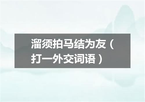 溜须拍马结为友（打一外交词语）
