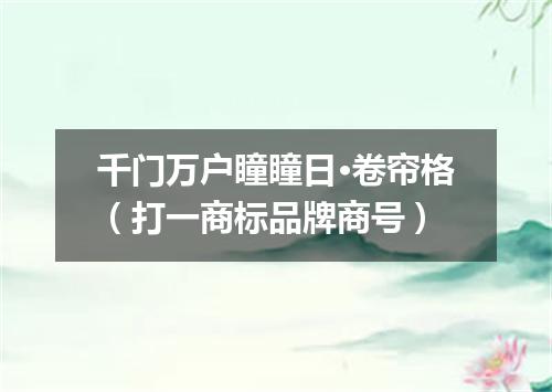 千门万户瞳瞳日·卷帘格（打一商标品牌商号）