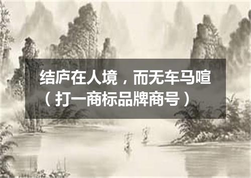 结庐在人境，而无车马喧（打一商标品牌商号）