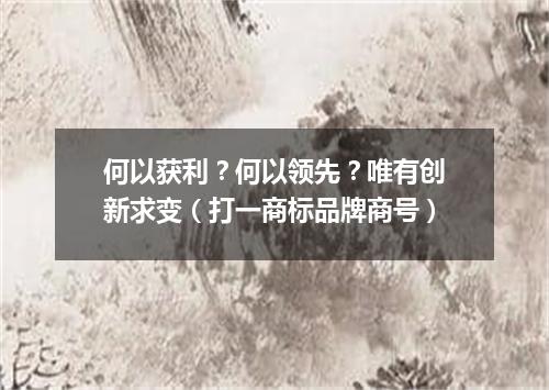 何以获利？何以领先？唯有创新求变（打一商标品牌商号）