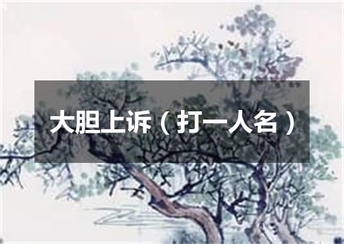 大胆上诉（打一人名）