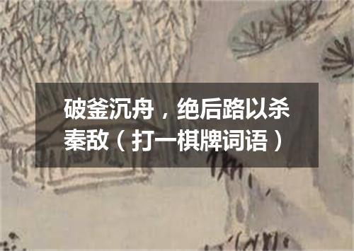 破釜沉舟，绝后路以杀秦敌（打一棋牌词语）