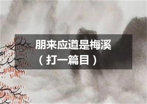 朋来应道是梅溪（打一篇目）