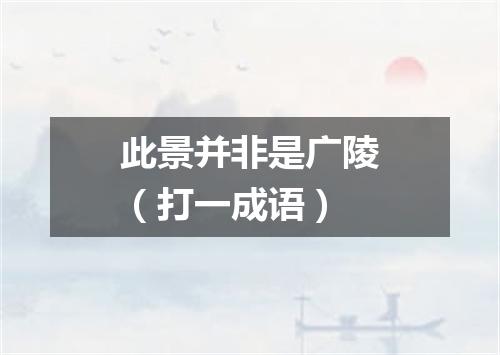 此景并非是广陵（打一成语）