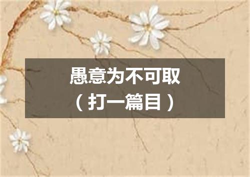 愚意为不可取（打一篇目）