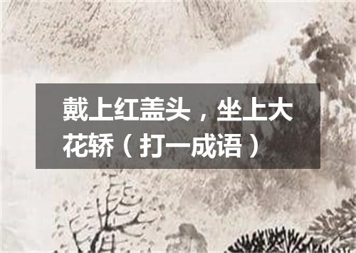 戴上红盖头，坐上大花轿（打一成语）