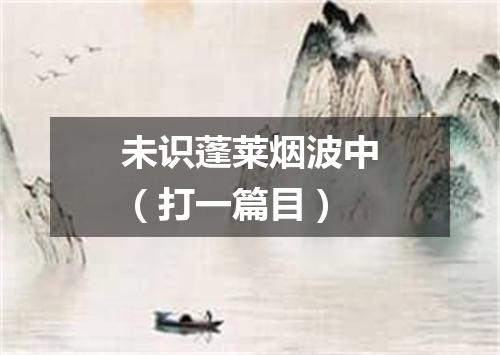 未识蓬莱烟波中（打一篇目）