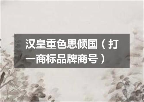 汉皇重色思倾国（打一商标品牌商号）